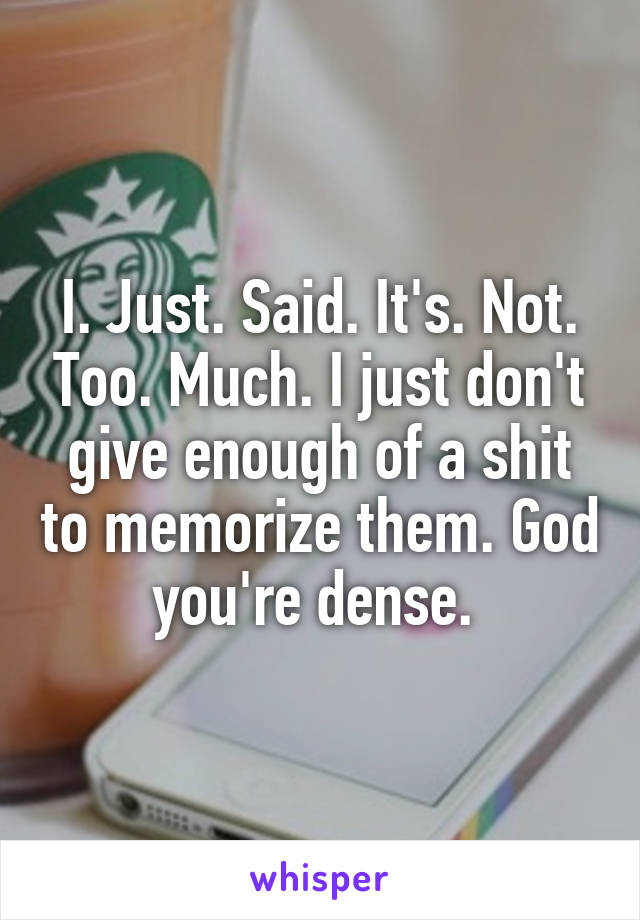 I. Just. Said. It's. Not. Too. Much. I just don't give enough of a shit to memorize them. God you're dense. 