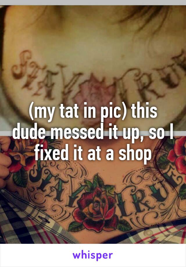 (my tat in pic) this dude messed it up, so I fixed it at a shop
