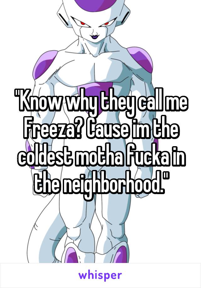 "Know why they call me Freeza? Cause im the coldest motha fucka in the neighborhood."