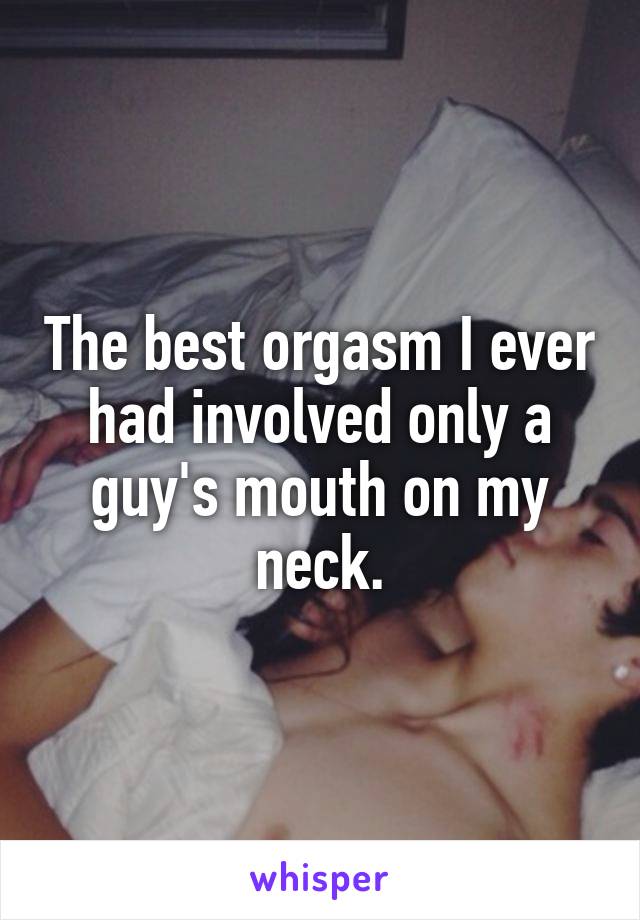 The best orgasm I ever had involved only a guy's mouth on my neck.