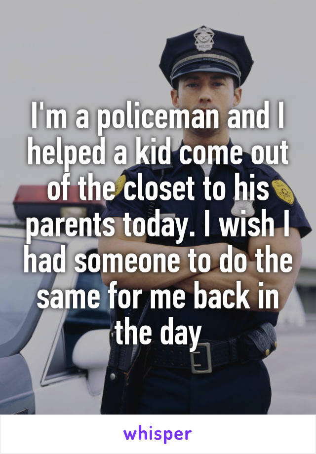 I'm a policeman and I helped a kid come out of the closet to his parents today. I wish I had someone to do the same for me back in the day