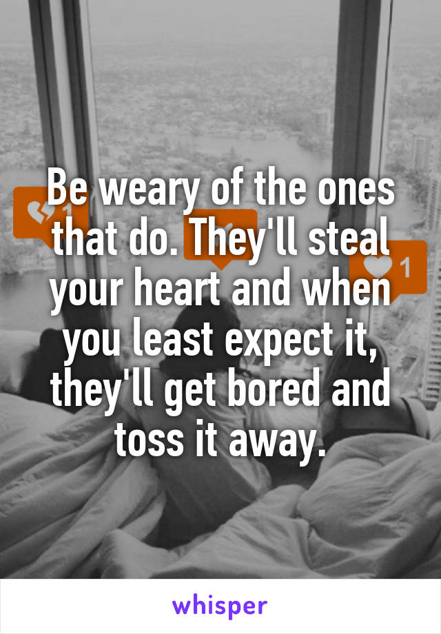 Be weary of the ones that do. They'll steal your heart and when you least expect it, they'll get bored and toss it away.