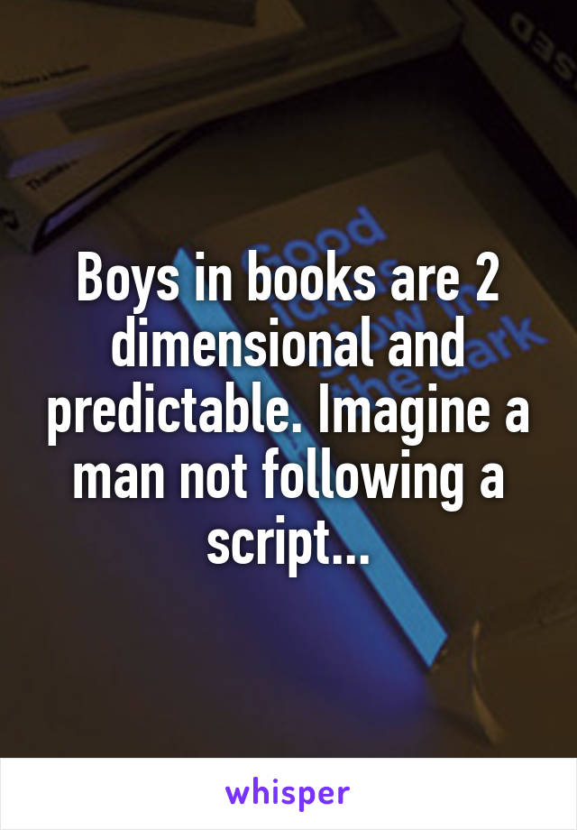 Boys in books are 2 dimensional and predictable. Imagine a man not following a script...