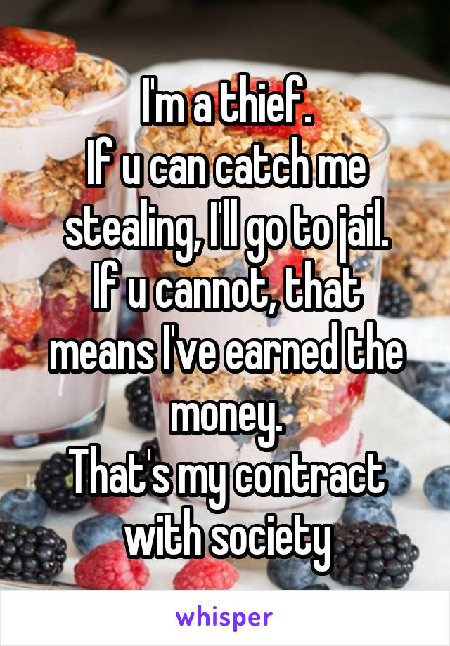 I'm a thief.
If u can catch me stealing, I'll go to jail.
If u cannot, that means I've earned the money.
That's my contract with society