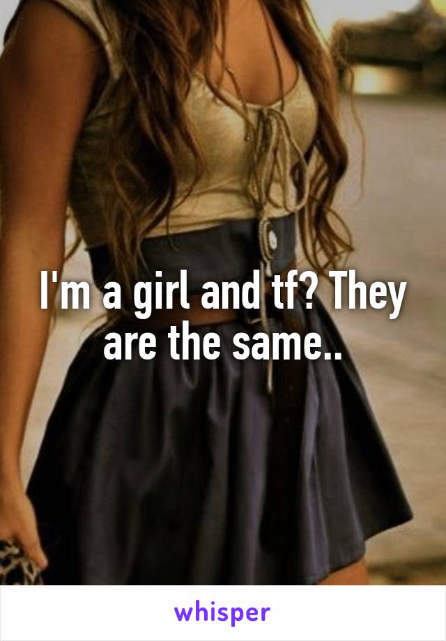 I'm a girl and tf? They are the same..