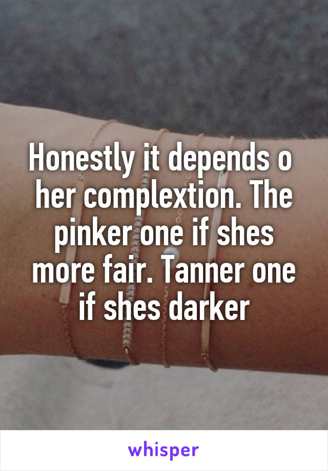 Honestly it depends o  her complextion. The pinker one if shes more fair. Tanner one if shes darker