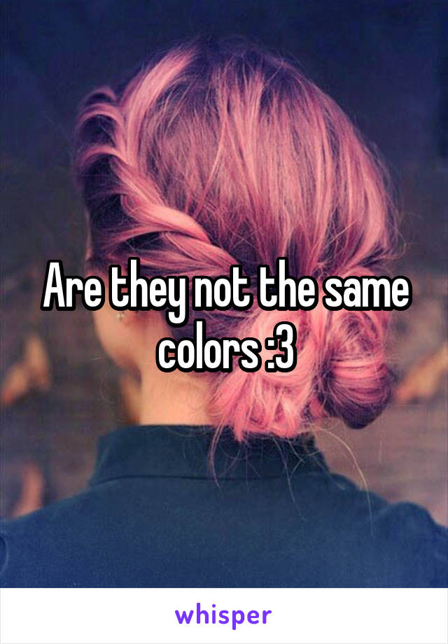 Are they not the same colors :3