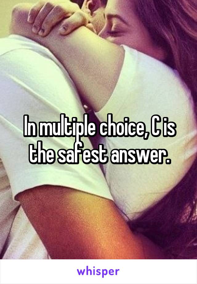 In multiple choice, C is the safest answer.