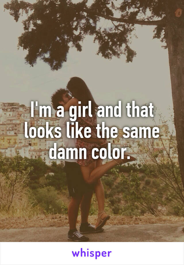 I'm a girl and that looks like the same damn color. 