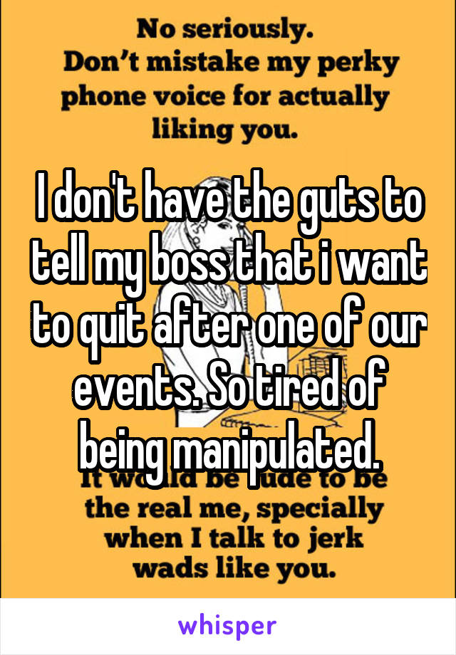 I don't have the guts to tell my boss that i want to quit after one of our events. So tired of being manipulated.