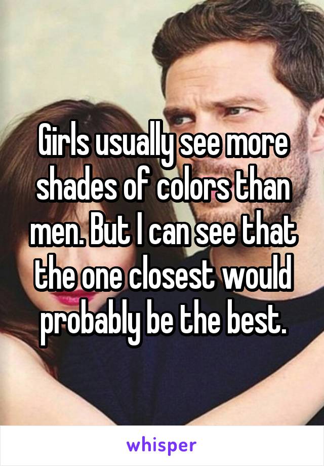 Girls usually see more shades of colors than men. But I can see that the one closest would probably be the best.