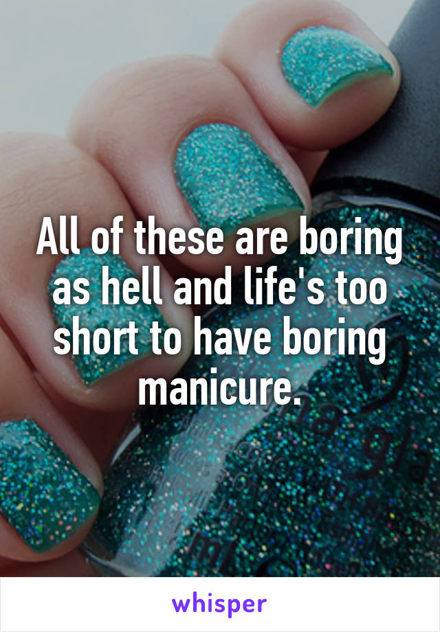 All of these are boring as hell and life's too short to have boring manicure.