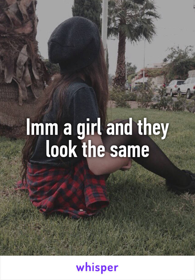 Imm a girl and they look the same