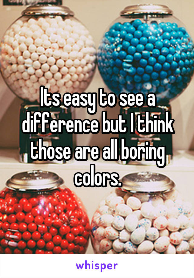 Its easy to see a difference but I think those are all boring colors.