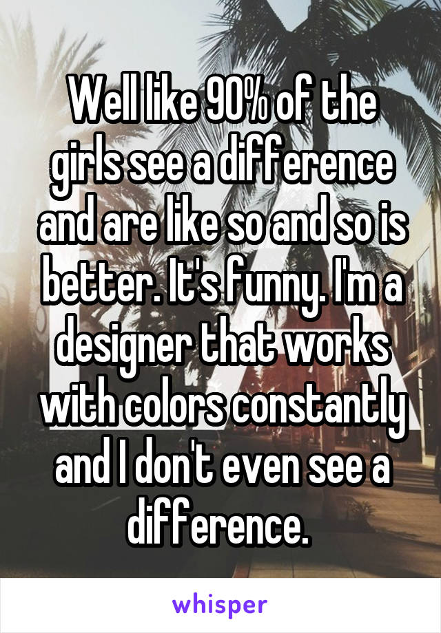 Well like 90% of the girls see a difference and are like so and so is better. It's funny. I'm a designer that works with colors constantly and I don't even see a difference. 