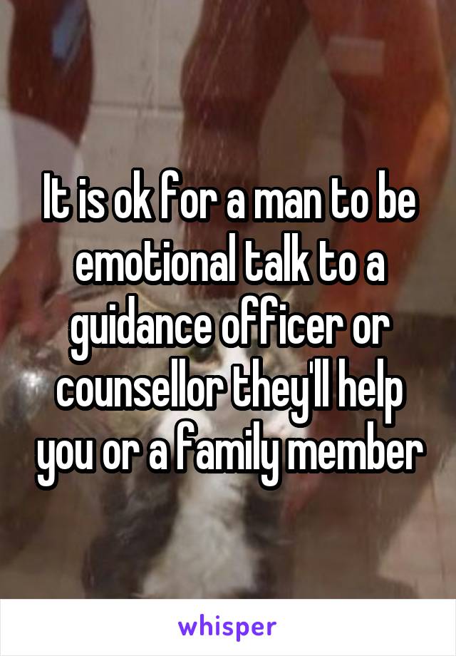 It is ok for a man to be emotional talk to a guidance officer or counsellor they'll help you or a family member