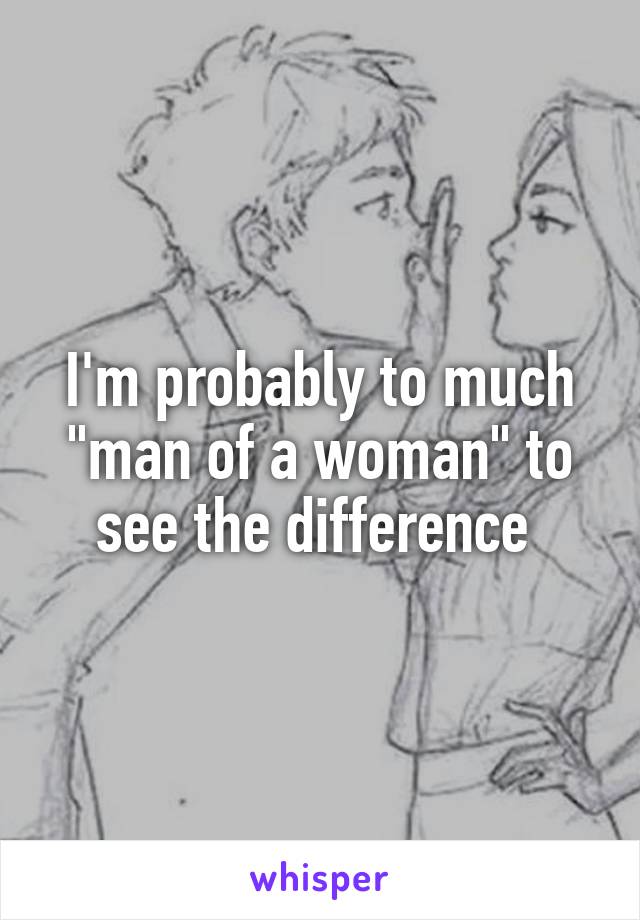 I'm probably to much "man of a woman" to see the difference 