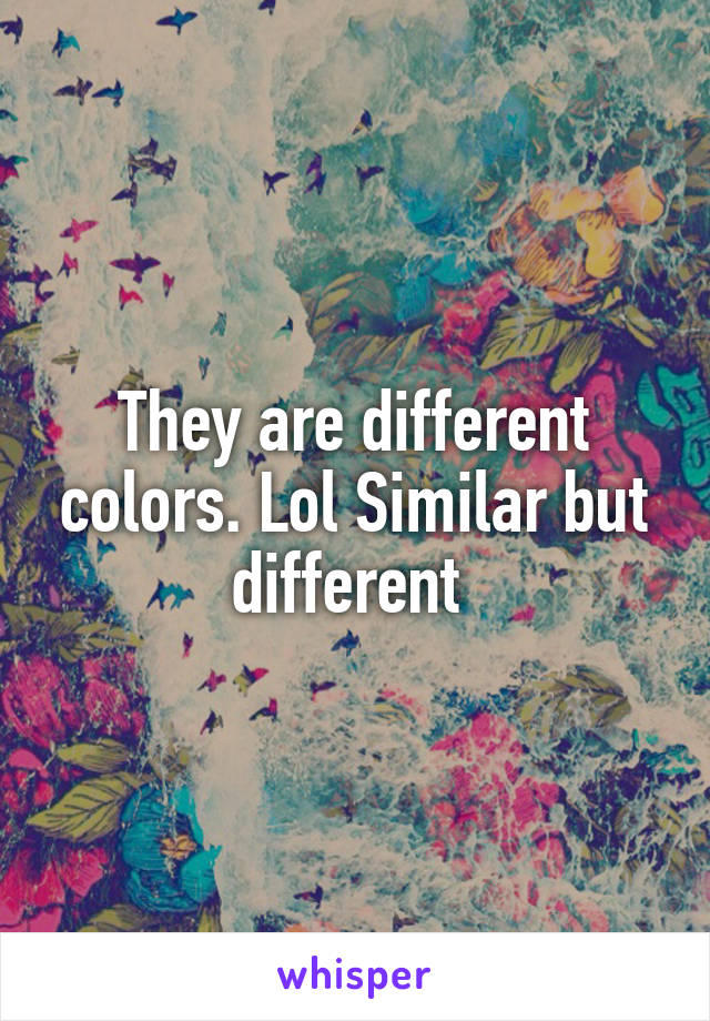 They are different colors. Lol Similar but different 