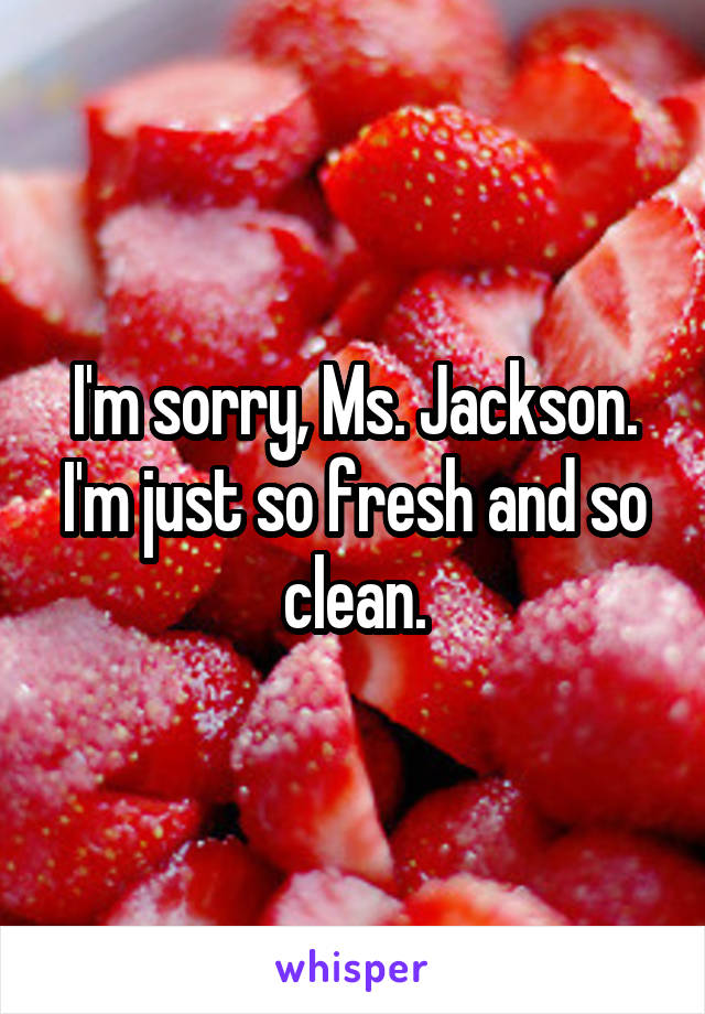 I'm sorry, Ms. Jackson. I'm just so fresh and so clean.
