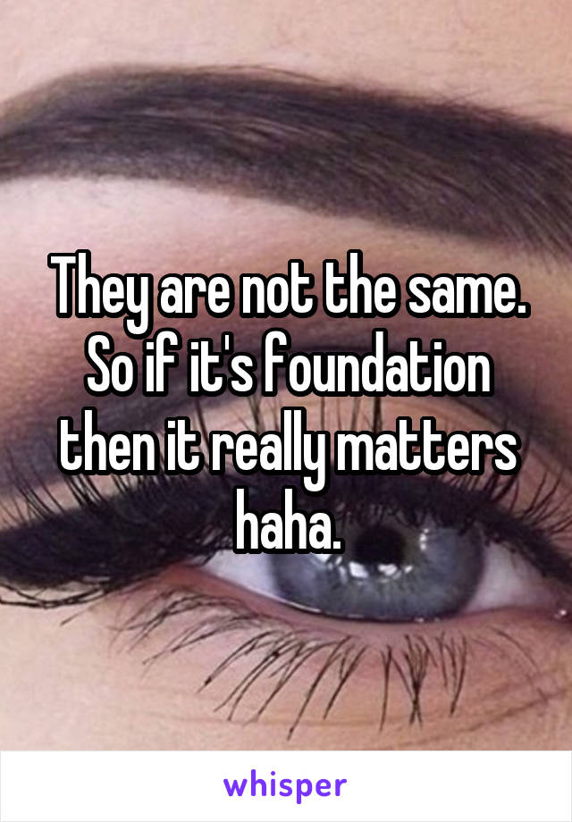 They are not the same. So if it's foundation then it really matters haha.