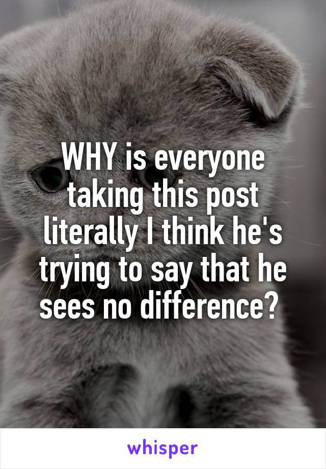 WHY is everyone taking this post literally I think he's trying to say that he sees no difference? 