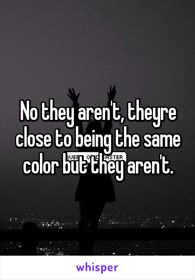 No they aren't, theyre close to being the same color but they aren't.