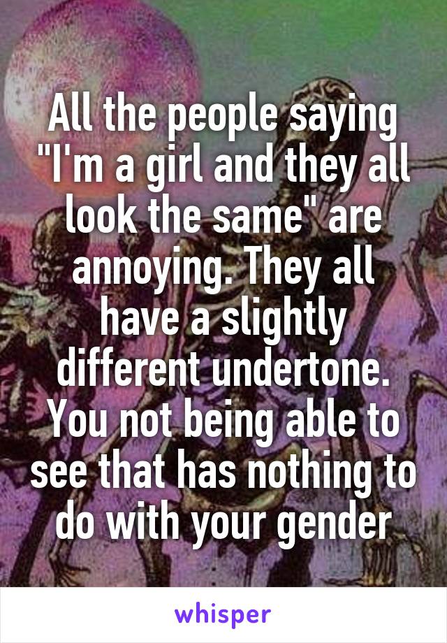 All the people saying "I'm a girl and they all look the same" are annoying. They all have a slightly different undertone. You not being able to see that has nothing to do with your gender