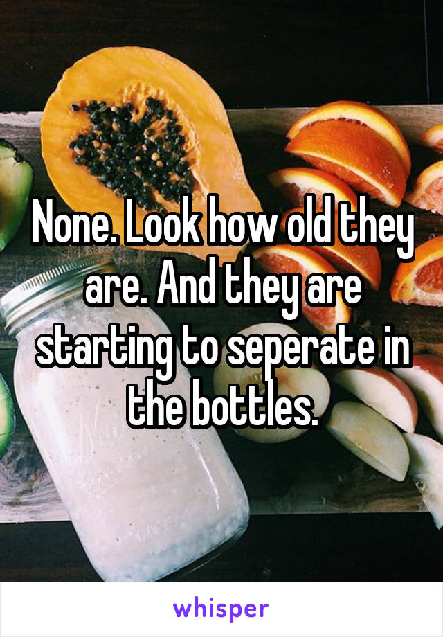 None. Look how old they are. And they are starting to seperate in the bottles.