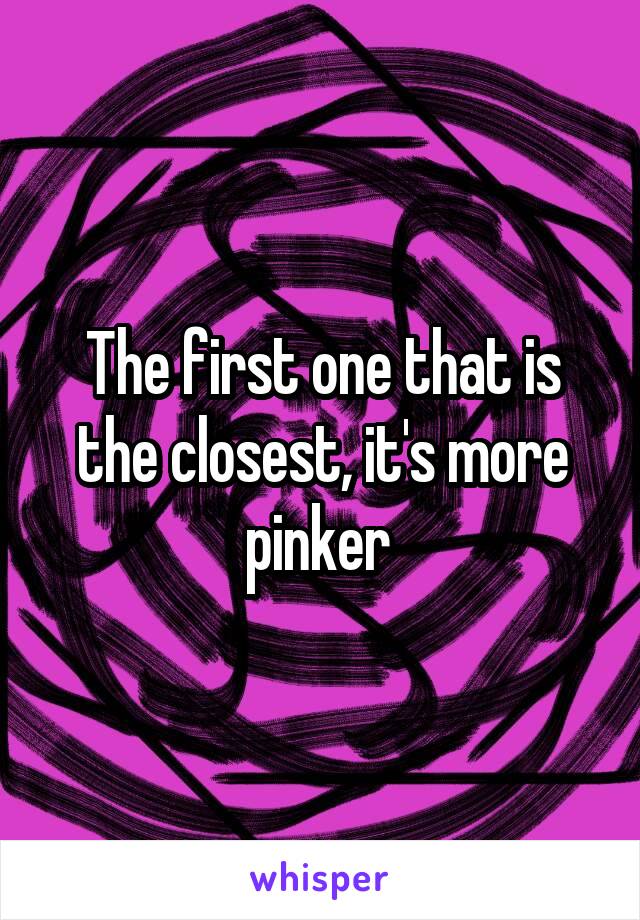 The first one that is the closest, it's more pinker 