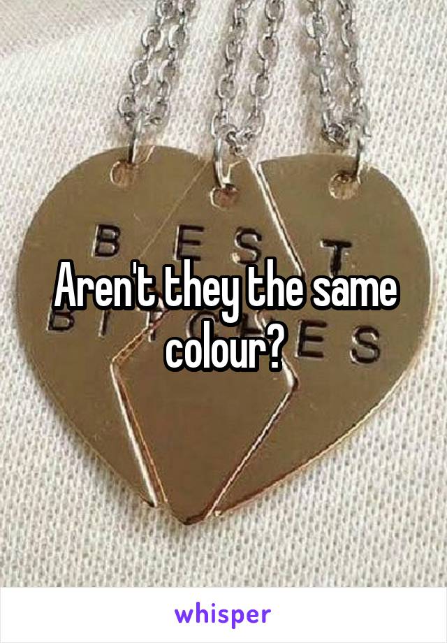 Aren't they the same colour?