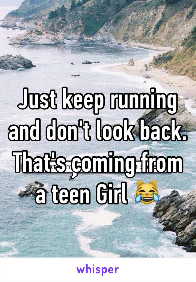 Just keep running and don't look back.
That's coming from a teen Girl 😹