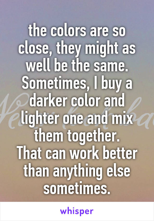 the colors are so close, they might as well be the same.
Sometimes, I buy a darker color and lighter one and mix them together.
That can work better than anything else sometimes.