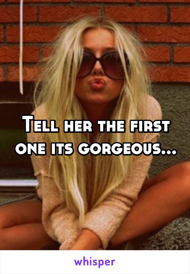 Tell her the first one its gorgeous...