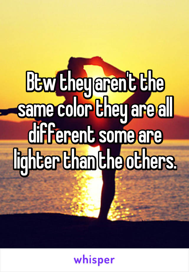 Btw they aren't the same color they are all different some are lighter than the others. 