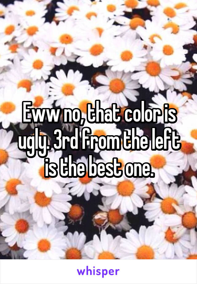 Eww no, that color is ugly. 3rd from the left is the best one.