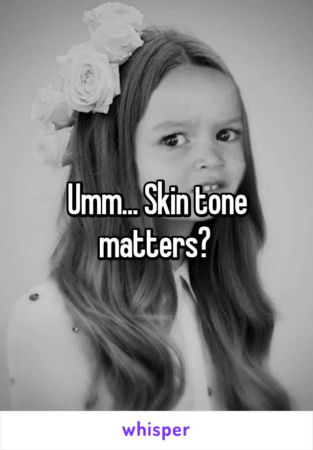 Umm... Skin tone matters? 