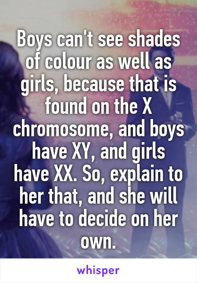 Boys can't see shades of colour as well as girls, because that is found on the X chromosome, and boys have XY, and girls have XX. So, explain to her that, and she will have to decide on her own.