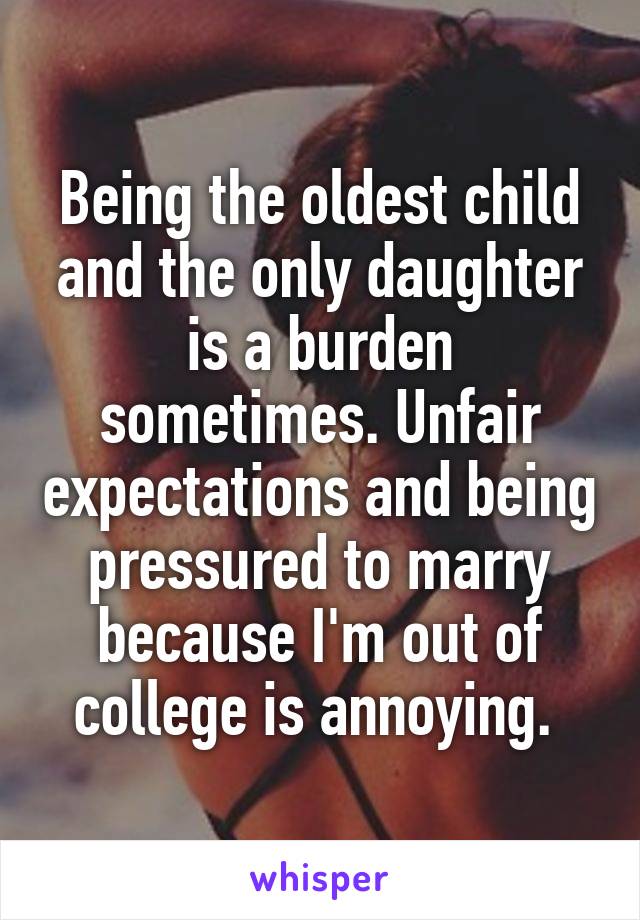 Being the oldest child and the only daughter is a burden sometimes. Unfair expectations and being pressured to marry because I'm out of college is annoying. 