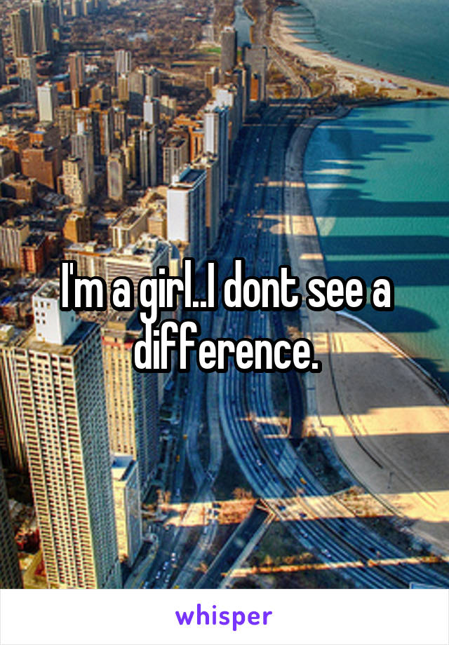 I'm a girl..I dont see a difference.