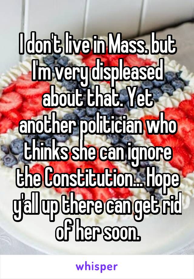 I don't live in Mass. but I'm very displeased about that. Yet another politician who thinks she can ignore the Constitution... Hope y'all up there can get rid of her soon.