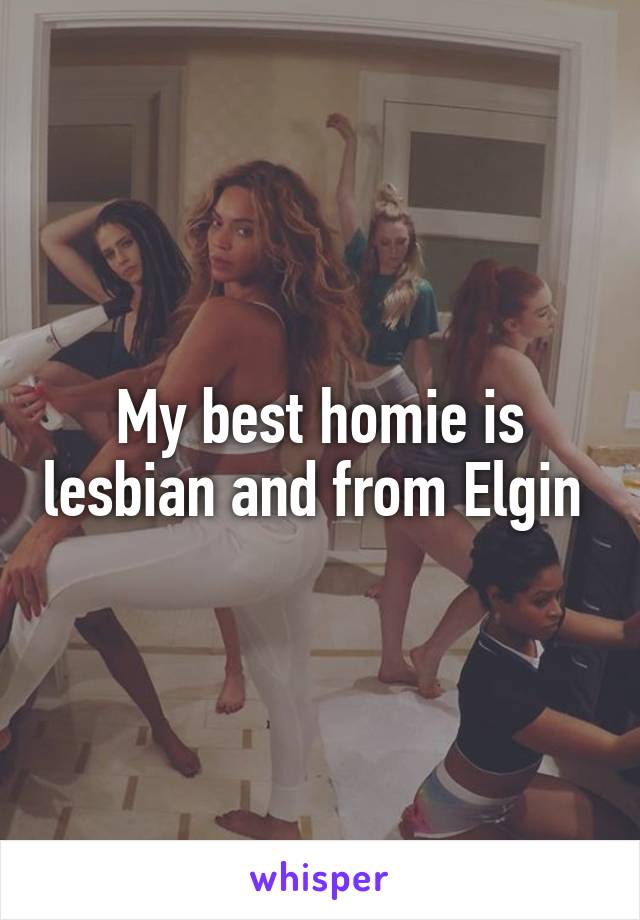 My best homie is lesbian and from Elgin 
