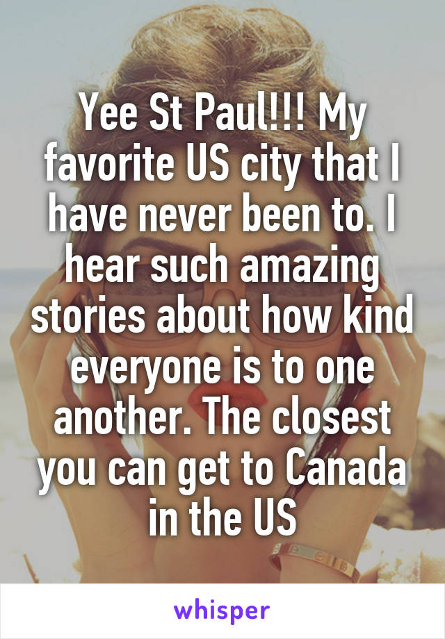 Yee St Paul!!! My favorite US city that I have never been to. I hear such amazing stories about how kind everyone is to one another. The closest you can get to Canada in the US