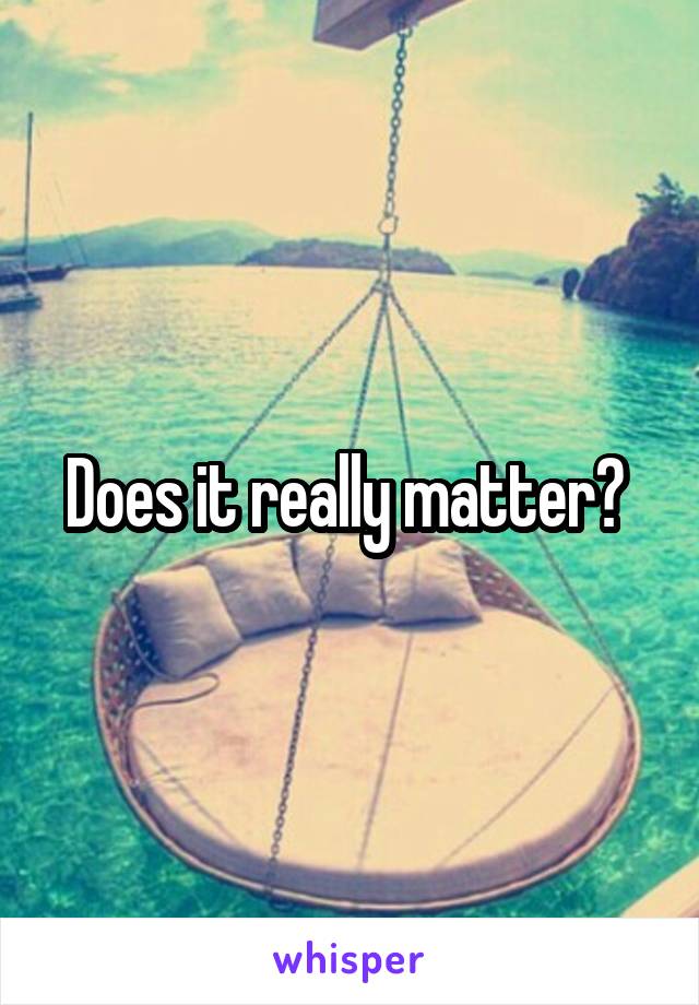 Does it really matter? 