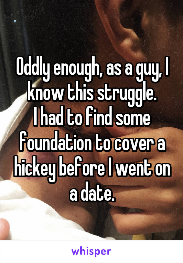 Oddly enough, as a guy, I know this struggle.
I had to find some foundation to cover a hickey before I went on a date.