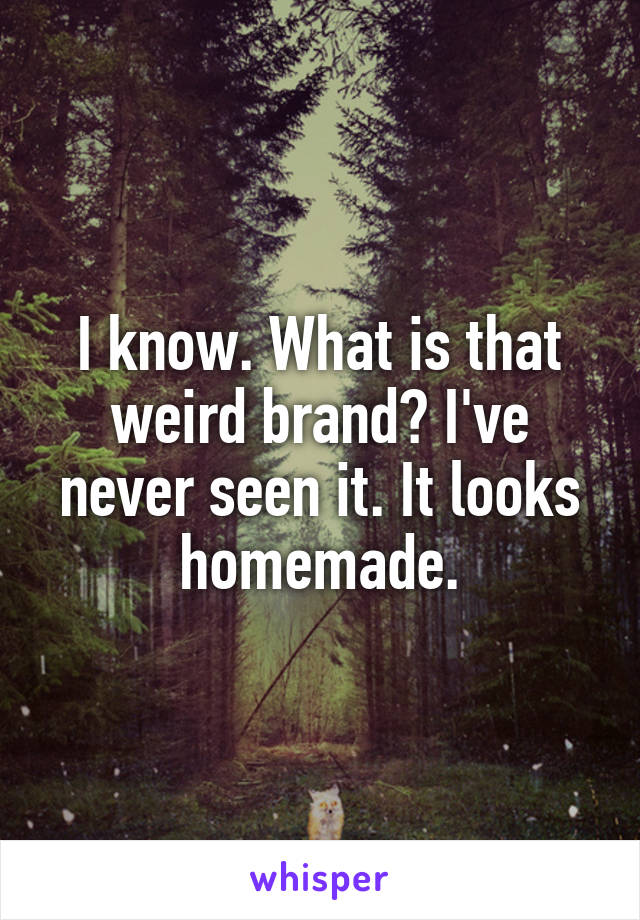 I know. What is that weird brand? I've never seen it. It looks homemade.