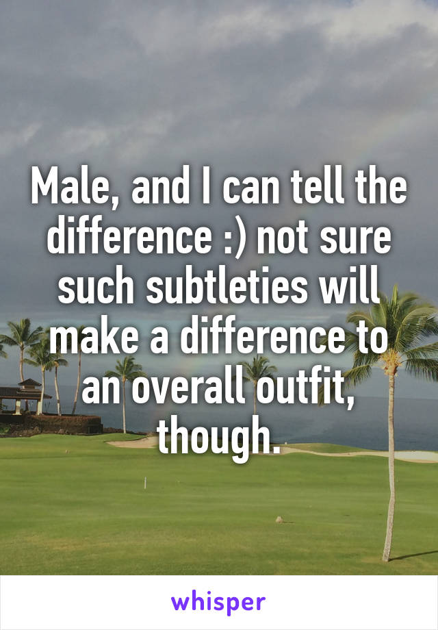 Male, and I can tell the difference :) not sure such subtleties will make a difference to an overall outfit, though.