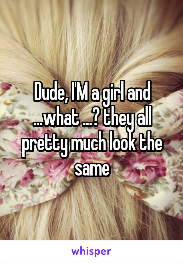 Dude, I'M a girl and ...what ...? they all pretty much look the same