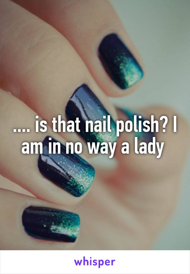 .... is that nail polish? I am in no way a lady 