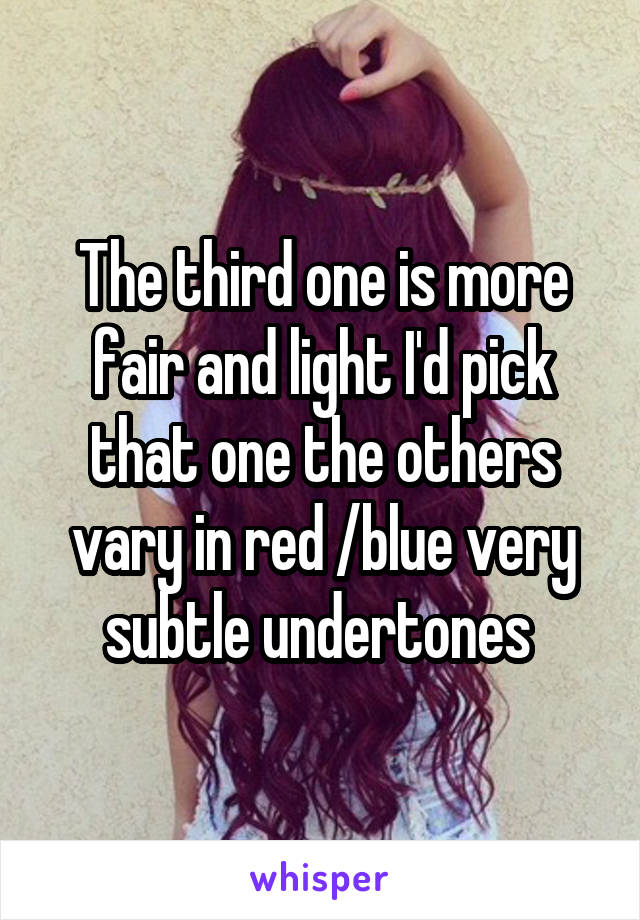 The third one is more fair and light I'd pick that one the others vary in red /blue very subtle undertones 