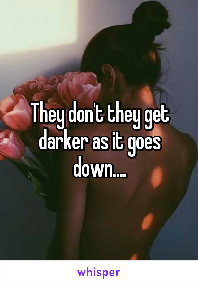 They don't they get darker as it goes down....